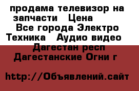 продама телевизор на запчасти › Цена ­ 500 - Все города Электро-Техника » Аудио-видео   . Дагестан респ.,Дагестанские Огни г.